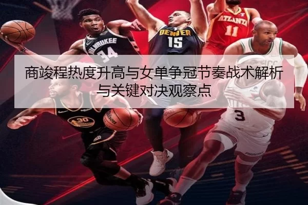商竣程热度升高与女单争冠节奏战术解析与关键对决观察点
