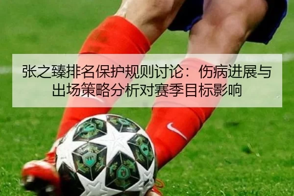 张之臻排名保护规则讨论：伤病进展与出场策略分析对赛季目标影响
