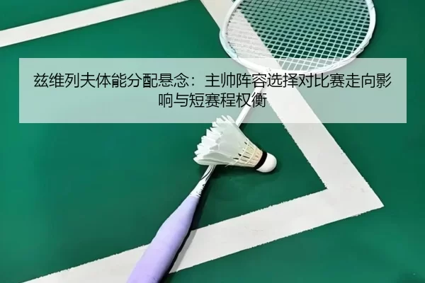 兹维列夫体能分配悬念：主帅阵容选择对比赛走向影响与短赛程权衡