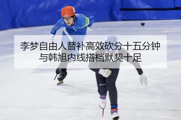 李梦自由人替补高效砍分十五分钟 与韩旭内线搭档默契十足